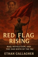Red Flag Rising: Mao, Revolution, and the 1949 Birth of the PRC B0F88J7LG1 Book Cover