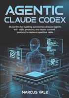 AGENTIC CLAUDE CODEX: Blueprints for Building Autonomous Claude Agents with Skills, Projects, and Model Context Protocol to Replace Repetitive Tasks B0H212JB7T Book Cover