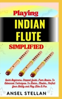 Playing INDIAN FLUTE Simplified: Quick Beginners Stepped Guide From Basics To Advanced Techniques To Learn, Master, Perfect Your Ability and Play Like A Pro B0CNW4R2KM Book Cover