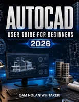 AUTOCAD USER GUIDE FOR BEGINNERS 2026: Master 2D Drafting and 3D Modeling with Easy-to-Follow Lessons, Practice Exercises, and Real Illustrations B0H82XY9M2 Book Cover
