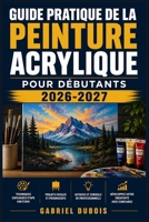 Guide Pratique de la Peinture Acrylique pour Débutants 2026-2027: Maîtrisez les Techniques Essentielles, Créez vos Premières Oeuvres et Développez ... Artistique Pas à Pas (French Edition) B0H4ZDV571 Book Cover