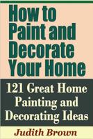 How to Paint and Decorate Your Home - 121 Great Home Painting and Decorating Ideas 1798926695 Book Cover