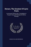 Horace, The Greatest Of Lyric Poets: An Account Of His Life, A Translation In Prose Or Verse Of The Best Of All His Writings 1022636995 Book Cover