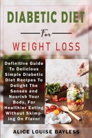 Diabetic Diet For Weight Loss: Definitive Guide To Delicious Simple Diabetic Diet Recipes To Delight The Senses and Nourish Your Body, For Healthier Eating Without Skimping On Flavor 1803601051 Book Cover