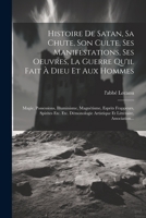 Histoire De Satan, Sa Chute, Son Culte, Ses Manifestations, Ses Oeuvres, La Guerre Qu'il Fait À Dieu Et Aux Hommes: Magie, Possessions, Illuminisme, ... Littéraire, Association... 1021226084 Book Cover