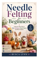 Needle Felting for Beginners: A Step-by-Step Guide to Tools, Techniques, Simple Projects, and Wool Creations B0H8HZ9MRT Book Cover