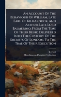 An Account Of The Behaviour Of William, Late Earl Of Kilmarnock, And Arthur, Late Lord Balmerino, From The Time Of Their Being Delivered Into The ... Of London, To The Time Of Their Execution 1024483738 Book Cover