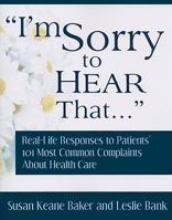 I'm Sorry to Hear That: Real Life Responses to Patients' 101 Most Common Complaints About Health Care 0974998656 Book Cover