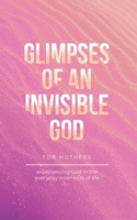 Glimpses of an Invisible God for Mothers: Experiencing God in the Everyday Moments of Life B0BTGRCQZ1 Book Cover