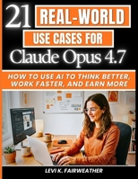 21 Real-World Use Cases for Claude Opus 4.7: How to Use AI to Think Better, Work Faster, and Earn More (Mastering AI Assistants) B0GY3BRPGS Book Cover