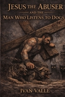 Jesus the Abuser and the Man Who Listens to Dogs B0GJSJFKS9 Book Cover