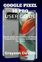 GOOGLE PIXEL 10 PRO USER GUIDE: Unlock Speed, Performance, and Hidden Features for the Ultimate Smartphone Experience (Google Pixel 10: The Future in Your Hands) B0FN4S65N1 Book Cover