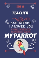I'm A Teacher And Before I Answer You I Will Need To Consult With My Parrot: Perfect Gag Gift For A Truly Great Teacher Blank Lined Notebook Journal 120 Pages 6 x 9 Format Office Work Job Humour and B 1674886772 Book Cover