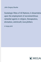 Scatalogic Rites of All Nations; A dissertation upon the employment of excrementitious remedial agents in religion, therapeutics, divination, witchcraft, love-philters: in large print 3387096771 Book Cover