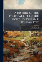 A History Of The Political Life Of The Right Honourable William Pitt: Including Some Account Of The Times In Which He Lived 1248310543 Book Cover