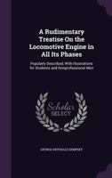 A Rudimentary Treatise on the Locomotive Engine in All Its Phases: Popularly Described (Classic Reprint) 0353960993 Book Cover