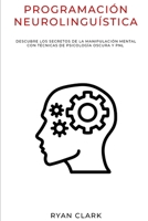 PROGRAMACIÓN NEUROLINGUÍSTICA: Descubre Los Secretos de la Manipulación Mental con Técnicas de Psicología Oscura y PNL (Spanish Edition) B088T7VHZ1 Book Cover