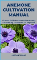 ANEMONE CULTIVATION MANUAL: Ultimate Guide For Sustainable Growing & Harvesting Techniques For Beginners B0CQGKY84D Book Cover