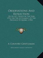 Observations And Reflection: On An Act, Passed In The Year, 1774, For The Settlement, Of The Province Of Quebec (1782) 1149617438 Book Cover