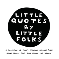 Little Quotes by Little Folks: A Collection of Funny, Profound and Just Plain Absurd Quotes From Kids Around the World 0578733978 Book Cover