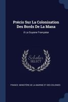 Précis Sur La Colonisation Des Bords de la Mana: à La Guyane Française 1145319084 Book Cover