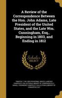 A Review of the Correspondence Between the Hon. John Adams, Late President of the United States, and the Late Wm. Cunningham, Esq., Beginning in 1803, and Ending in 1812 1149534818 Book Cover