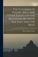 The Futurism of Young Asia, and Other Essays on the Relations Between the East and the West 1017102880 Book Cover