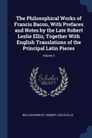 The Philosophical Works of Francis Bacon, With Prefaces and Notes by the Late Robert Leslie Ellis, Together With English Translations of the Principal Latin Pieces; Volume 3 1376641682 Book Cover