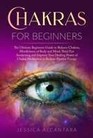 Chakras for Beginners: The Ultimate Beginners Guide to Balance Chakras, Mindfulness of Body and Mind, Third Eye Awakening and Improve Your Healing Power of Chakra Meditation to Radiate Positive Energy 1693343177 Book Cover