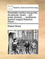 Dissertatio medica inauguralis, de pertussi. Quam ... pro gradu doctoris, ... eruditorum examini subjicit Robertus Wood, ... 1171385560 Book Cover