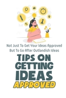 Tips On Getting Ideas Approved: Not Just To Get Your Ideas Approved But To Go After Outlandish Ideas: Getting Your Ideas Approved B09CKN86TX Book Cover