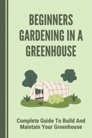 Beginners Gardening In A Greenhouse: Complete Guide To Build And Maintain Your Greenhouse: Complete Guide To Maintaining Your Greenhouse B098GSP2L4 Book Cover