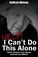 Help! I Can't Do This Alone: When caring for your spouse becomes too hard 1494866811 Book Cover