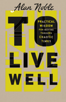 To Live Well: Practical Wisdom for Moving Through Chaotic Times 1514002248 Book Cover