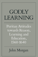 Godly Learning: Puritan Attitudes towards Reason, Learning and Education, 1560-1640 0521357004 Book Cover