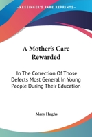 A Mother's Care Rewarded: In the Correction of Those Defects Most General in Young People, During Their Education 9354368921 Book Cover