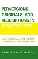 Perversions, Originals, and Redemptions in Paradise Lost: The Typological Scheme and Sign Theory that Unify Milton's Epic 0761837825 Book Cover