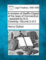 A revision of Swift's Digest of the laws of Connecticut: assisted by N.A. Cowdrey. Volume 2 of 2 1240042515 Book Cover