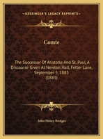 Comte: The Successor Of Aristotle And St. Paul, A Discourse Given At Newton Hall, Fetter Lane, September 5, 1883 1104086301 Book Cover