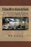 Fishing Metro Atlanta by Kayak: My Favorite Kayak Fishing Spots Around Metro Atlanta 1500407682 Book Cover