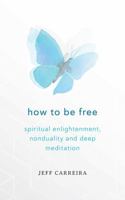 How to Be Free: Spiritual Enlightenment, Nonduality and Deep Meditation 1954642199 Book Cover