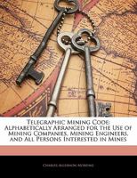 Telegraphic Mining Code: Alphabetically Arranged for the Use of Mining Companies, Mining Engineers, and All Persons Interested in Mines 1357313438 Book Cover