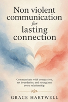 Non Violent Communication for Lasting Connection: Communicate with Compassion, Set Boundaries, and Strengthen Every Relationship B0H1QQS5SC Book Cover