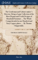 The Gentleman and Cabinet-maker's Director. Being a Large Collection of the Most Elegant and Useful Designs of Houshold Furniture ... The Whole ... Copper-plates, ... By Thomas Chippendale, 1379480523 Book Cover
