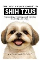 The Beginner’s Guide to Shih Tzus: Grooming, Training, and Care for a Loving Lap Dog (The Complete Companion Series) B0HHXQK3K9 Book Cover