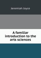 A Familiar Introduction to the Arts Sciences 1120116686 Book Cover