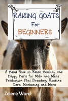 Raising Goats for Beginners: A Hand Book to Raise Healthy and Happy Herd for Milk and Meat Production Plus Breeding, Routine Care, Marketing and More 1952597919 Book Cover