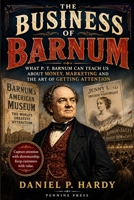 The Business of Barnum: What P. T. Barnum Can Teach Us About Money, Marketing and the Art of Getting Attention B0HDQZW7T2 Book Cover
