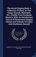 The Social Singing Book; A Collection Of Glees, Or Part Songs, Rounds, Madrigals, Etc., Chiefly From European Masters; With An Introductory Course Of ... And Schools Of Ladies And Gentlemen. [music] 1340444275 Book Cover