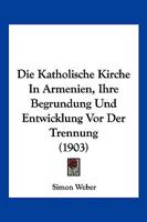 Die Katholische Kirche In Armenien, Ihre Begrundung Und Entwicklung Vor Der Trennung (1903) 1168485304 Book Cover